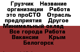 Грузчик › Название организации ­ Работа-это проСТО › Отрасль предприятия ­ Другое › Минимальный оклад ­ 1 - Все города Работа » Вакансии   . Крым,Белогорск